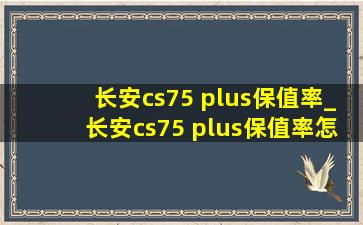 长安cs75 plus保值率_长安cs75 plus保值率怎么样